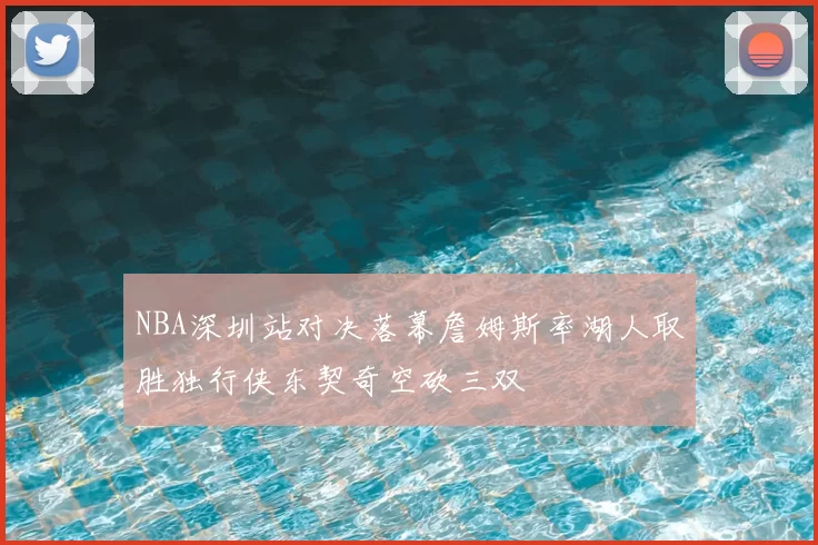 NBA深圳站对决落幕詹姆斯率湖人取胜独行侠东契奇空砍三双