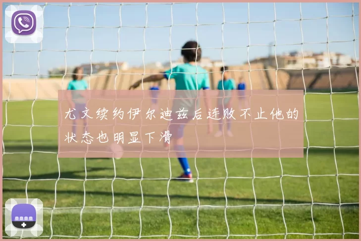 尤文续约伊尔迪兹后连败不止他的状态也明显下滑