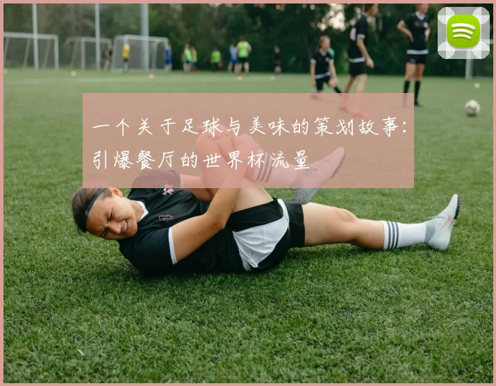 一个关于足球与美味的策划故事：引爆餐厅的世界杯流量