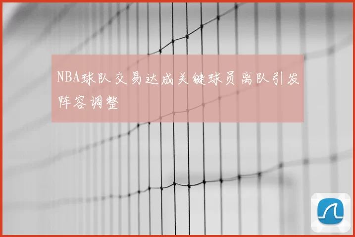NBA球队交易达成关键球员离队引发阵容调整