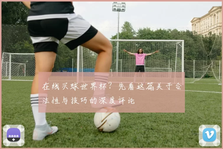 在线买球世界杯？先看这篇关于合法性与技巧的深度评论