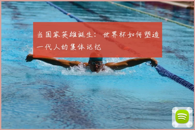 当国家英雄诞生:世界杯如何塑造一代人的集体记忆