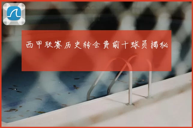 西甲联赛历史转会费前十球员揭秘