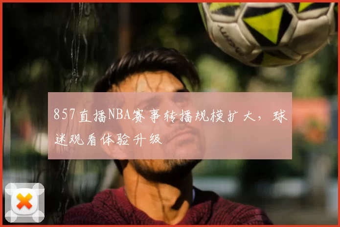 857直播NBA赛事转播规模扩大，球迷观看体验升级