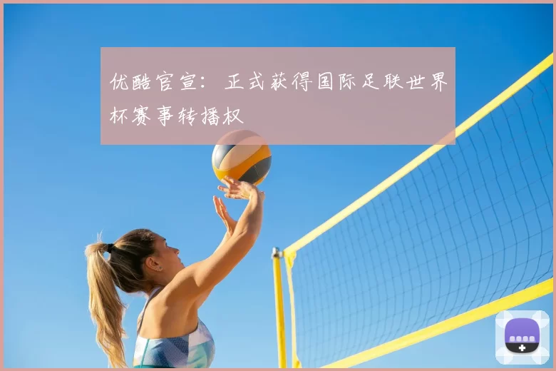 优酷官宣:正式获得国际足联世界杯赛事转播权