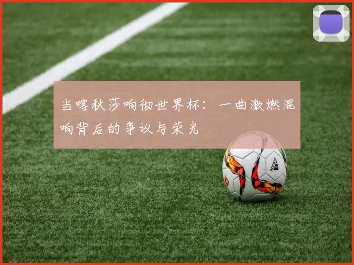 当喀秋莎响彻世界杯:一曲激燃混响背后的争议与荣光