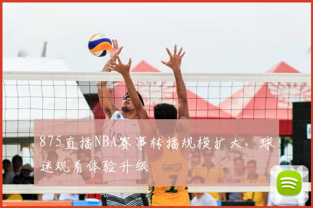 875直播NBA赛事转播规模扩大，球迷观看体验升级