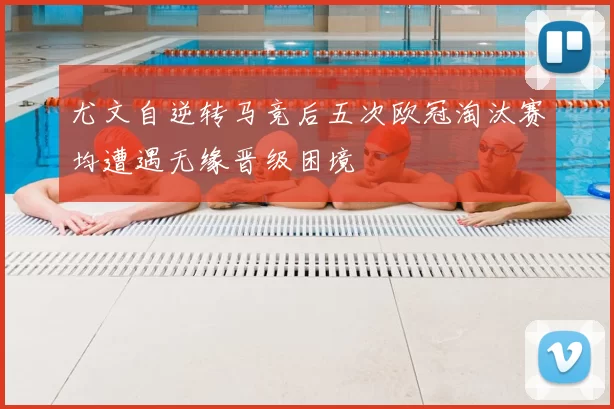 尤文自逆转马竞后五次欧冠淘汰赛均遭遇无缘晋级困境