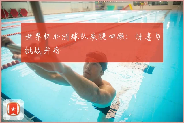 世界杯非洲球队表现回顾:惊喜与挑战并存