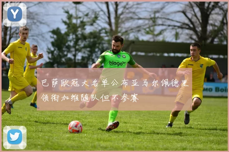 巴萨欧冠大名单公布亚马尔佩德里领衔加维随队但不参赛