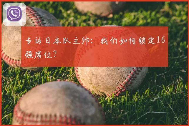 专访日本队主帅：我们如何锁定16强席位？