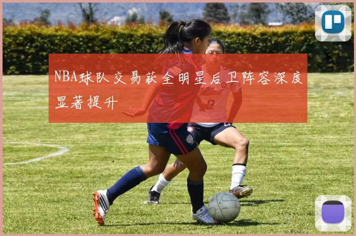 NBA球队交易获全明星后卫阵容深度显著提升