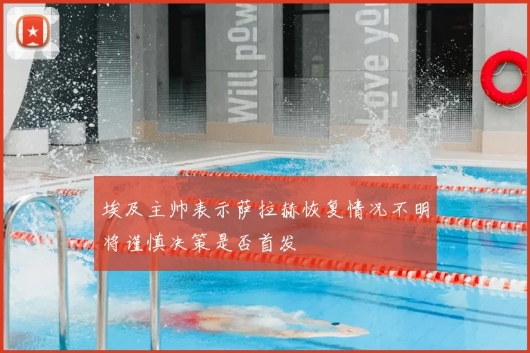 埃及主帅表示萨拉赫恢复情况不明将谨慎决策是否首发