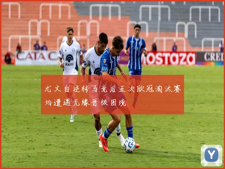 尤文自逆转马竞后五次欧冠淘汰赛均遭遇无缘晋级困境