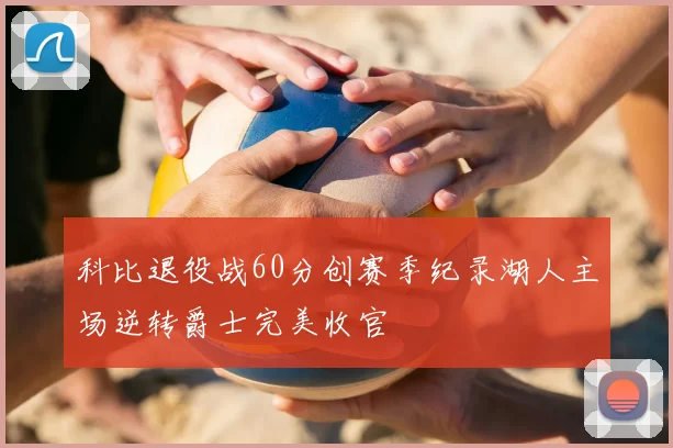 科比退役战60分创赛季纪录湖人主场逆转爵士完美收官