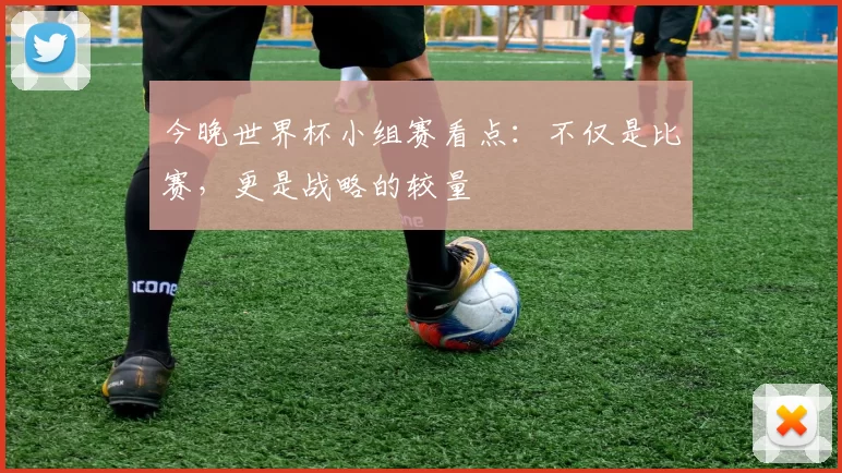 今晚世界杯小组赛看点：不仅是比赛，更是战略的较量