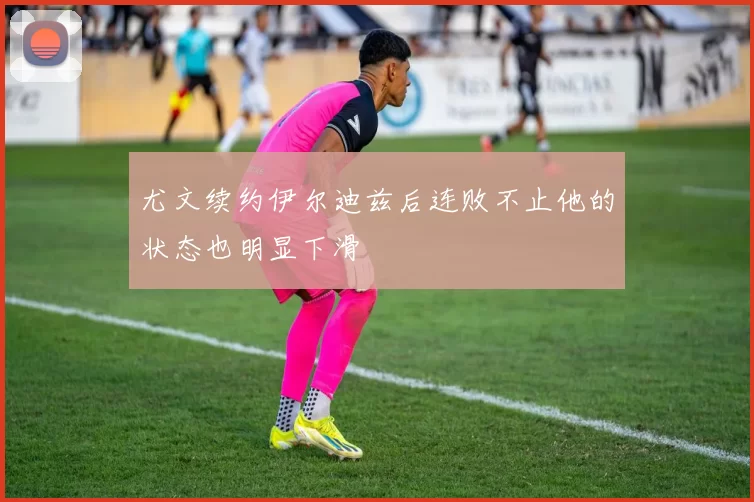 尤文续约伊尔迪兹后连败不止他的状态也明显下滑