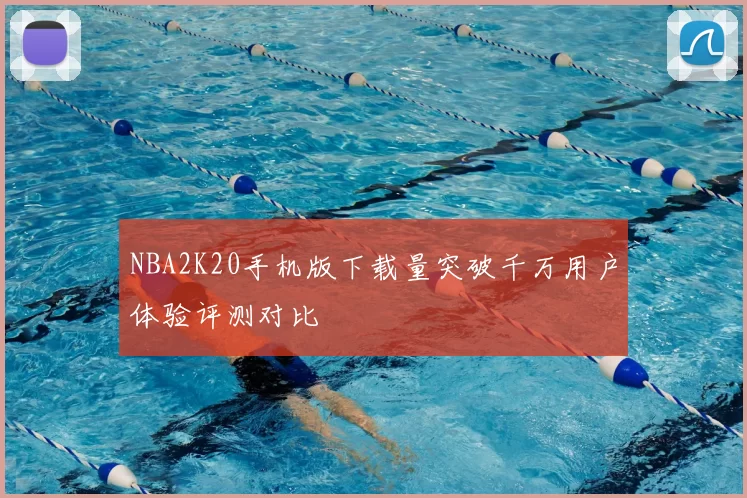 NBA2K20手机版下载量突破千万用户体验评测对比