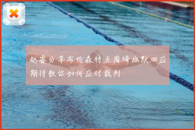 赵睿分享布伦森特点周琦幽默回应期待教你如何应对裁判