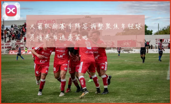 火箭队新赛季阵容调整聚焦年轻球员培养与选秀策略