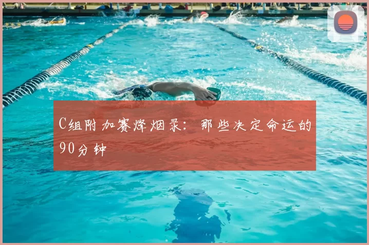 C组附加赛烽烟录：那些决定命运的90分钟