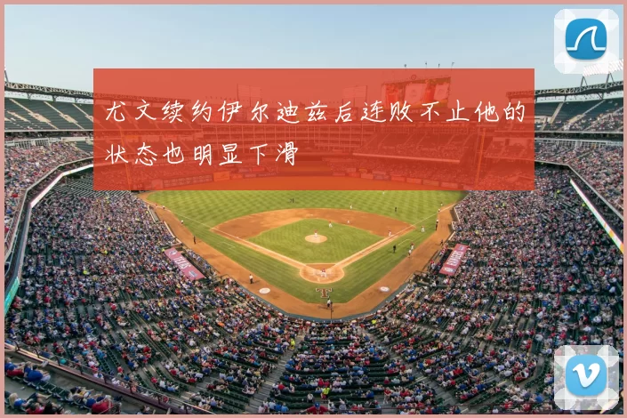 尤文续约伊尔迪兹后连败不止他的状态也明显下滑