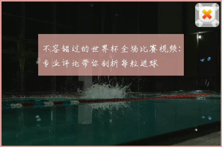 不容错过的世界杯全场比赛视频：专业评论带你剖析每粒进球