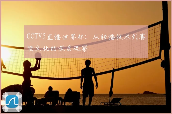 CCTV5直播世界杯:从转播技术到赛场文化的深度观察