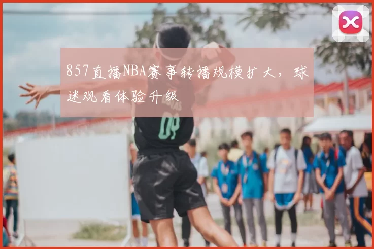 857直播NBA赛事转播规模扩大，球迷观看体验升级