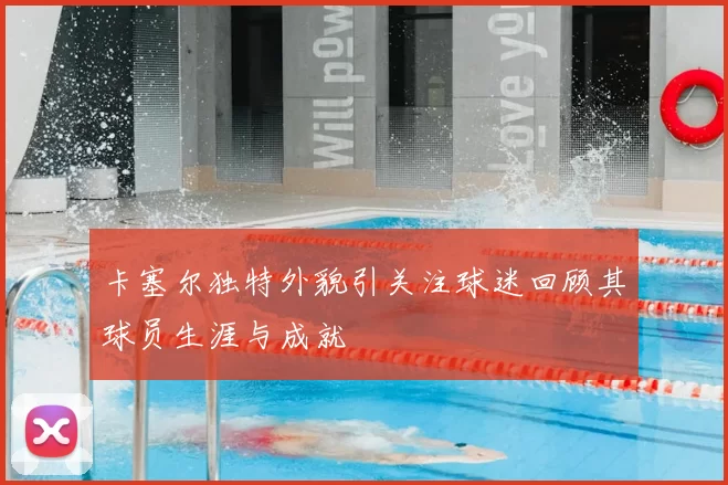 卡塞尔独特外貌引关注球迷回顾其球员生涯与成就