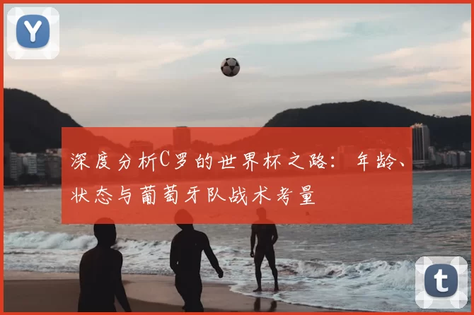 深度分析C罗的世界杯之路:年龄、状态与葡萄牙队战术考量