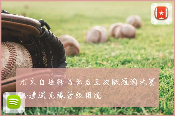尤文自逆转马竞后五次欧冠淘汰赛均遭遇无缘晋级困境