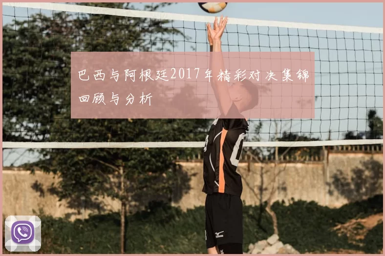巴西与阿根廷2017年精彩对决集锦回顾与分析