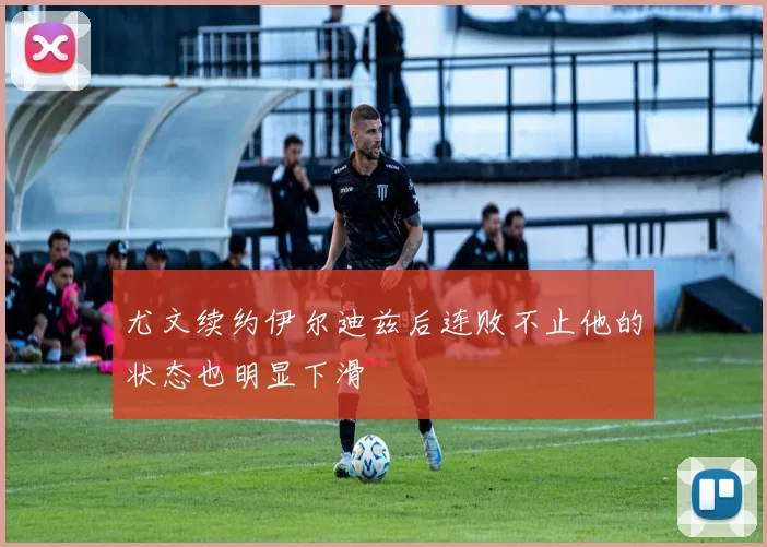 尤文续约伊尔迪兹后连败不止他的状态也明显下滑