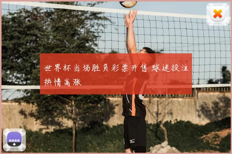 世界杯当场胜负彩票开售 球迷投注热情高涨