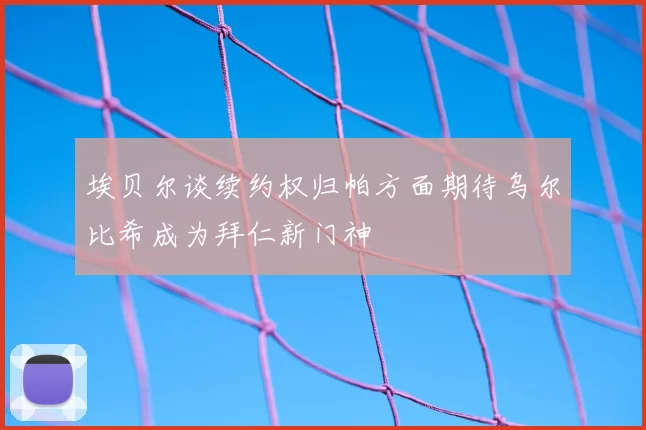 埃贝尔谈续约权归帕方面期待乌尔比希成为拜仁新门神