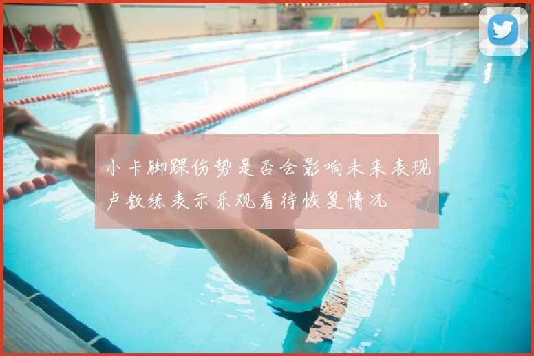 小卡脚踝伤势是否会影响未来表现卢教练表示乐观看待恢复情况