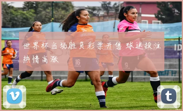 世界杯当场胜负彩票开售 球迷投注热情高涨