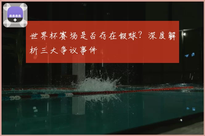 世界杯赛场是否存在假球？深度解析三大争议事件