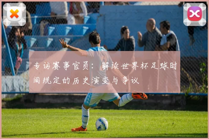 专访赛事官员:解读世界杯足球时间规定的历史演变与争议