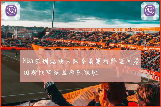 NBA深圳站湖人队季前赛对阵篮网詹姆斯缺阵浓眉率队取胜