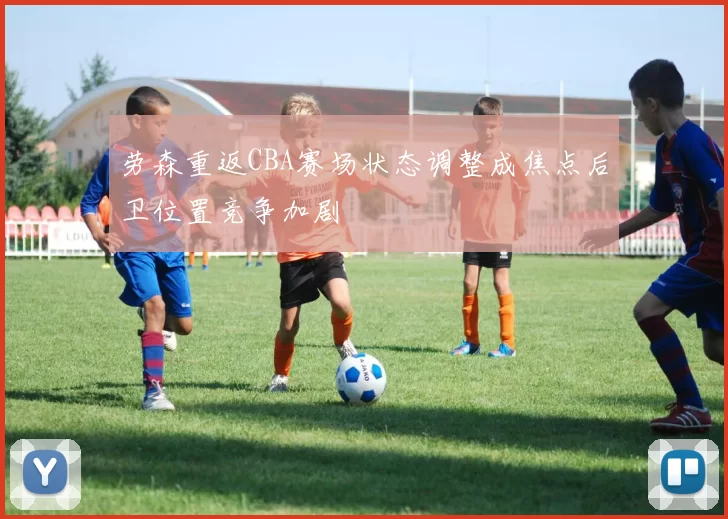 劳森重返CBA赛场状态调整成焦点后卫位置竞争加剧