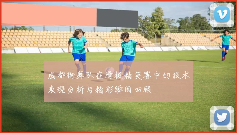 成都街舞队在滑板精英赛中的技术表现分析与精彩瞬间回顾