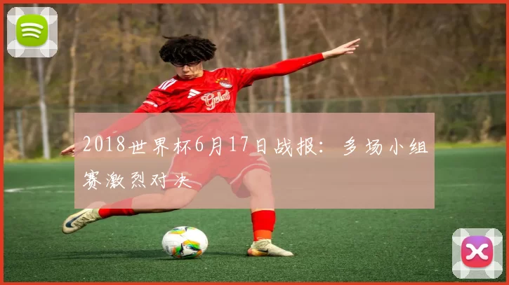 2018世界杯6月17日战报：多场小组赛激烈对决