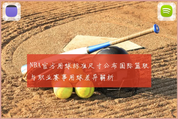 NBA官方用球标准尺寸公布国际篮联与职业赛事用球差异解析