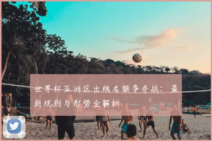 世界杯亚洲区出线名额争夺战：最新规则与形势全解析