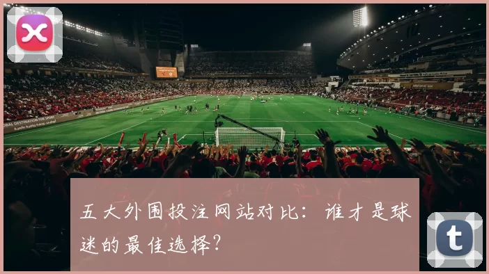 五大外围投注网站对比：谁才是球迷的最佳选择？