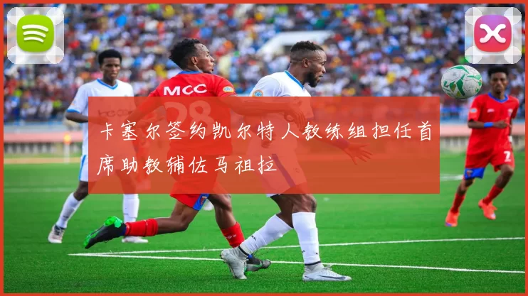 卡塞尔签约凯尔特人教练组担任首席助教辅佐马祖拉
