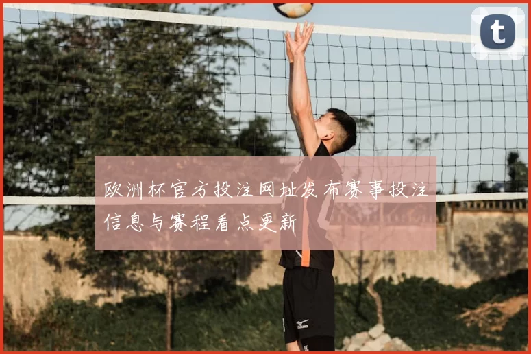 欧洲杯官方投注网址发布赛事投注信息与赛程看点更新