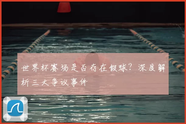 世界杯赛场是否存在假球？深度解析三大争议事件